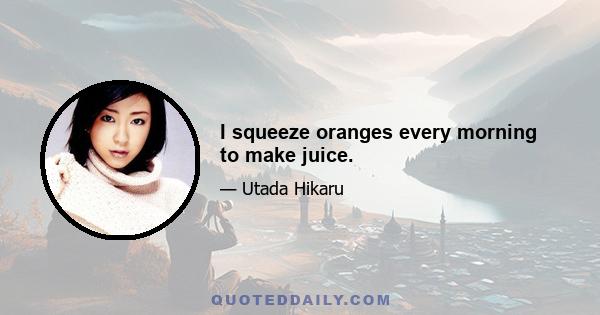 I squeeze oranges every morning to make juice.