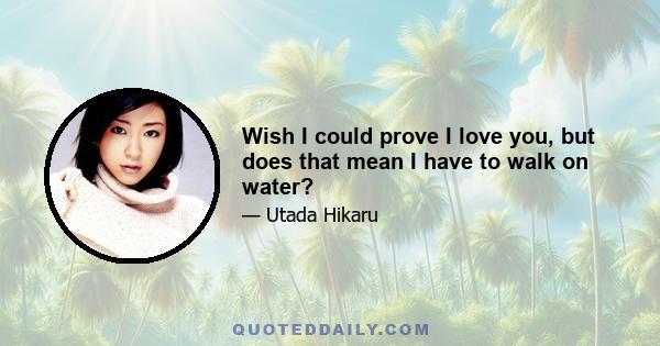 Wish I could prove I love you, but does that mean I have to walk on water?