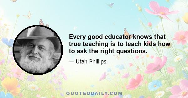 Every good educator knows that true teaching is to teach kids how to ask the right questions.