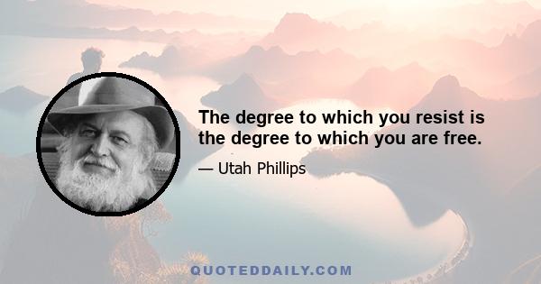 The degree to which you resist is the degree to which you are free.