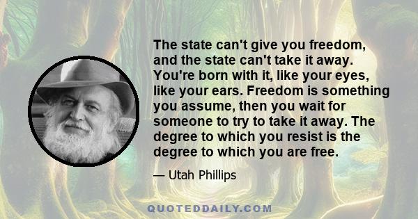 The state can't give you freedom, and the state can't take it away. You're born with it, like your eyes, like your ears. Freedom is something you assume, then you wait for someone to try to take it away. The degree to