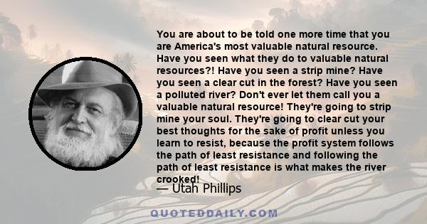 You are about to be told one more time that you are America's most valuable natural resource. Have you seen what they do to valuable natural resources?! Have you seen a strip mine? Have you seen a clear cut in the