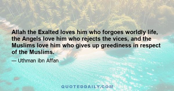 Allah the Exalted loves him who forgoes worldly life, the Angels love him who rejects the vices, and the Muslims love him who gives up greediness in respect of the Muslims.