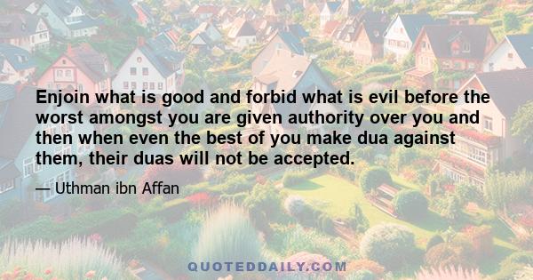 Enjoin what is good and forbid what is evil before the worst amongst you are given authority over you and then when even the best of you make dua against them, their duas will not be accepted.