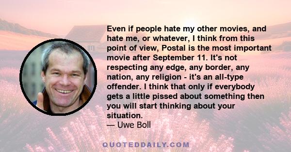 Even if people hate my other movies, and hate me, or whatever, I think from this point of view, Postal is the most important movie after September 11. It's not respecting any edge, any border, any nation, any religion - 