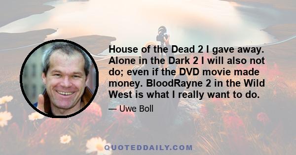 House of the Dead 2 I gave away. Alone in the Dark 2 I will also not do; even if the DVD movie made money. BloodRayne 2 in the Wild West is what I really want to do.