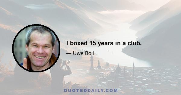 I boxed 15 years in a club.