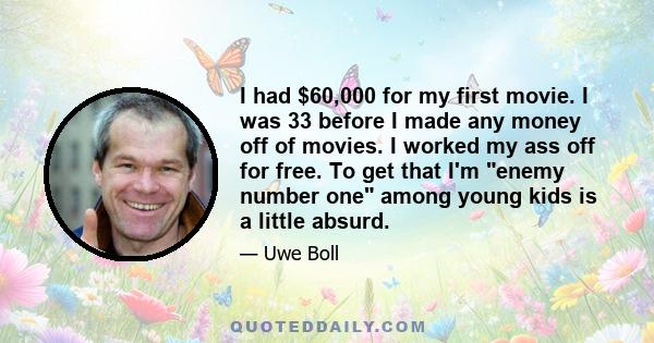 I had $60,000 for my first movie. I was 33 before I made any money off of movies. I worked my ass off for free. To get that I'm enemy number one among young kids is a little absurd.