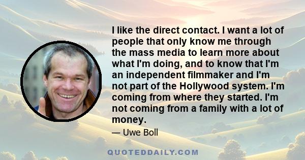 I like the direct contact. I want a lot of people that only know me through the mass media to learn more about what I'm doing, and to know that I'm an independent filmmaker and I'm not part of the Hollywood system. I'm