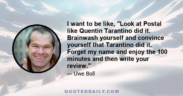 I want to be like, Look at Postal like Quentin Tarantino did it. Brainwash yourself and convince yourself that Tarantino did it. Forget my name and enjoy the 100 minutes and then write your review.