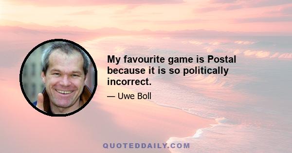 My favourite game is Postal because it is so politically incorrect.