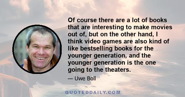 Of course there are a lot of books that are interesting to make movies out of, but on the other hand, I think video games are also kind of like bestselling books for the younger generation, and the younger generation is 