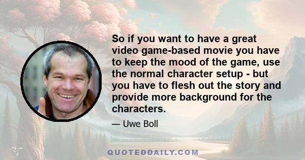 So if you want to have a great video game-based movie you have to keep the mood of the game, use the normal character setup - but you have to flesh out the story and provide more background for the characters.