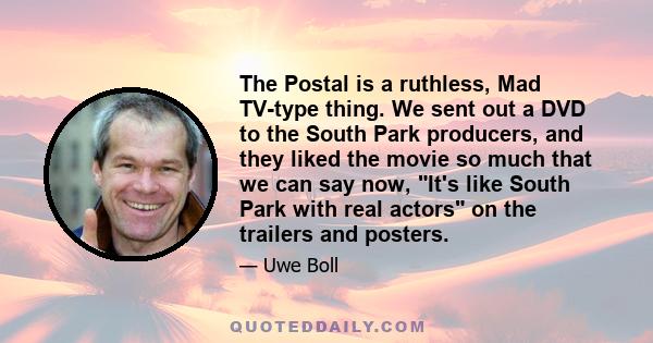 The Postal is a ruthless, Mad TV-type thing. We sent out a DVD to the South Park producers, and they liked the movie so much that we can say now, It's like South Park with real actors on the trailers and posters.