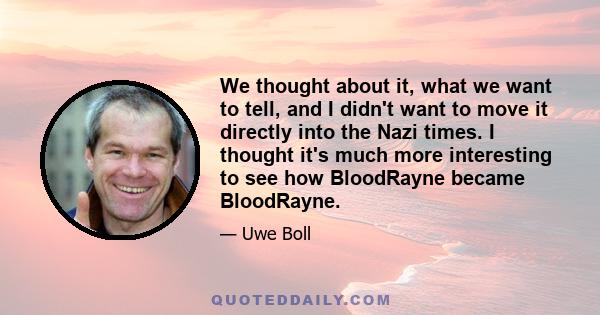 We thought about it, what we want to tell, and I didn't want to move it directly into the Nazi times. I thought it's much more interesting to see how BloodRayne became BloodRayne.