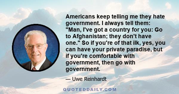 Americans keep telling me they hate government. I always tell them: Man, I've got a country for you: Go to Afghanistan; they don't have one. So if you're of that ilk, yes, you can have your private paradise, but if