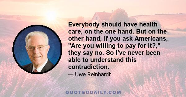 Everybody should have health care, on the one hand. But on the other hand, if you ask Americans, Are you willing to pay for it?, they say no. So I've never been able to understand this contradiction.