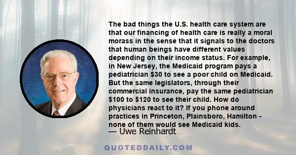 The bad things the U.S. health care system are that our financing of health care is really a moral morass in the sense that it signals to the doctors that human beings have different values depending on their income