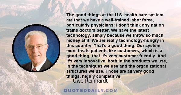 The good things at the U.S. health care system are that we have a well-trained labor force, particularly physicians; I don't think any nation trains doctors better. We have the latest technology, simply because we throw 