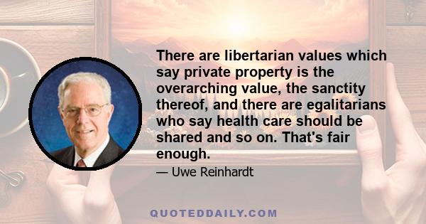 There are libertarian values which say private property is the overarching value, the sanctity thereof, and there are egalitarians who say health care should be shared and so on. That's fair enough.