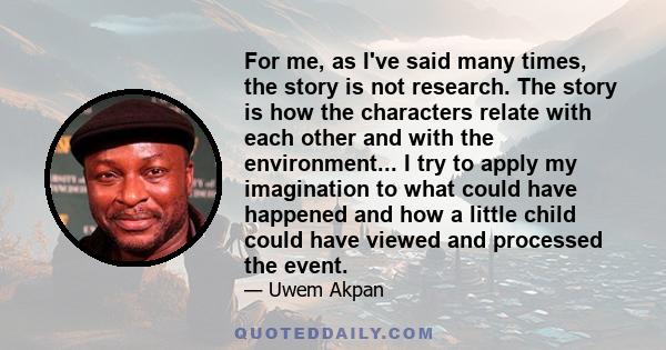 For me, as I've said many times, the story is not research. The story is how the characters relate with each other and with the environment... I try to apply my imagination to what could have happened and how a little