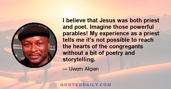 I believe that Jesus was both priest and poet. Imagine those powerful parables! My experience as a priest tells me it's not possible to reach the hearts of the congregants without a bit of poetry and storytelling.