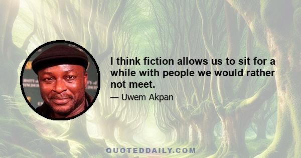 I think fiction allows us to sit for a while with people we would rather not meet.