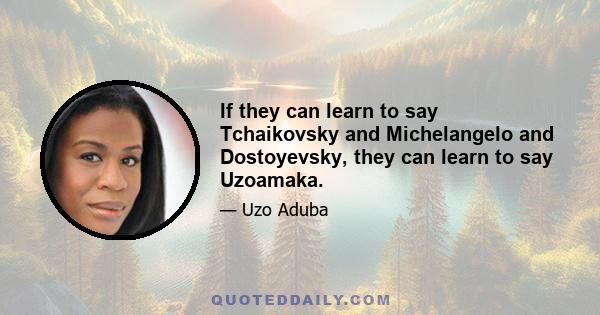 If they can learn to say Tchaikovsky and Michelangelo and Dostoyevsky, they can learn to say Uzoamaka.