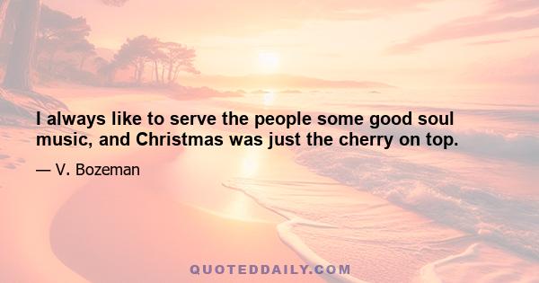 I always like to serve the people some good soul music, and Christmas was just the cherry on top.