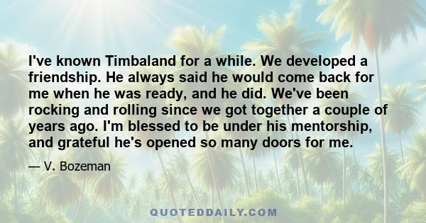 I've known Timbaland for a while. We developed a friendship. He always said he would come back for me when he was ready, and he did. We've been rocking and rolling since we got together a couple of years ago. I'm