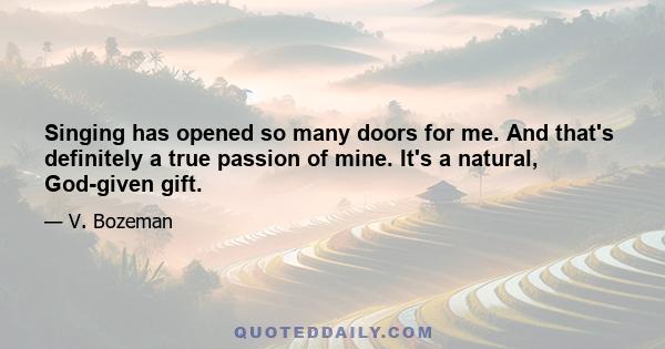 Singing has opened so many doors for me. And that's definitely a true passion of mine. It's a natural, God-given gift.