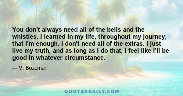 You don't always need all of the bells and the whistles. I learned in my life, throughout my journey, that I'm enough. I don't need all of the extras. I just live my truth, and as long as I do that, I feel like I'll be