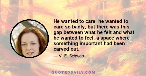 He wanted to care, he wanted to care so badly, but there was this gap between what he felt and what he wanted to feel, a space where something important had been carved out.