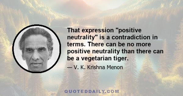 That expression positive neutrality is a contradiction in terms. There can be no more positive neutrality than there can be a vegetarian tiger.