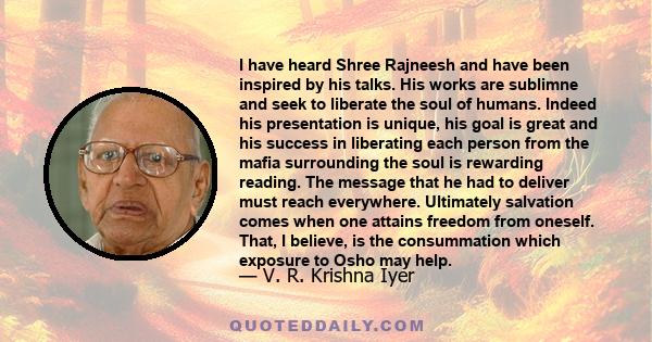 I have heard Shree Rajneesh and have been inspired by his talks. His works are sublimne and seek to liberate the soul of humans. Indeed his presentation is unique, his goal is great and his success in liberating each