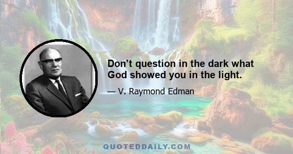 Don’t question in the dark what God showed you in the light.