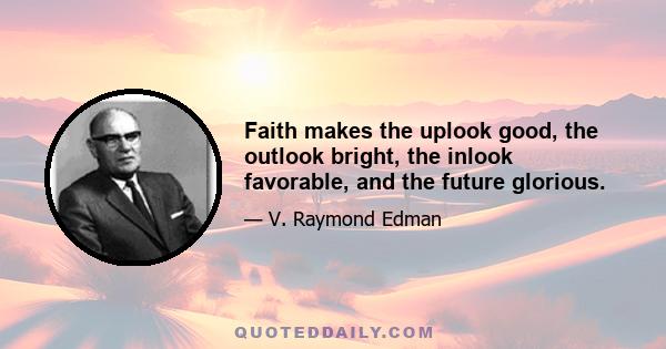 Faith makes the uplook good, the outlook bright, the inlook favorable, and the future glorious.