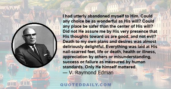 I had utterly abandoned myself to Him. Could any choice be as wonderful as His will? Could any place be safer than the center of His will? Did not He assure me by His very presence that His thoughts toward us are good,