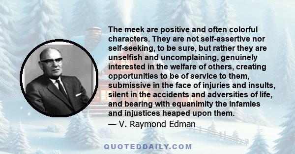 The meek are positive and often colorful characters. They are not self-assertive nor self-seeking, to be sure, but rather they are unselfish and uncomplaining, genuinely interested in the welfare of others, creating