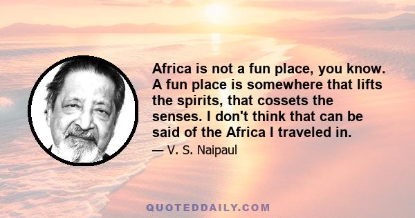 Africa is not a fun place, you know. A fun place is somewhere that lifts the spirits, that cossets the senses. I don't think that can be said of the Africa I traveled in.