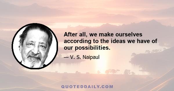 After all, we make ourselves according to the ideas we have of our possibilities.