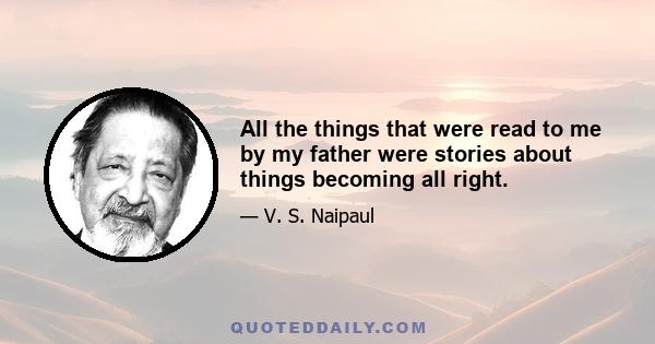 All the things that were read to me by my father were stories about things becoming all right.