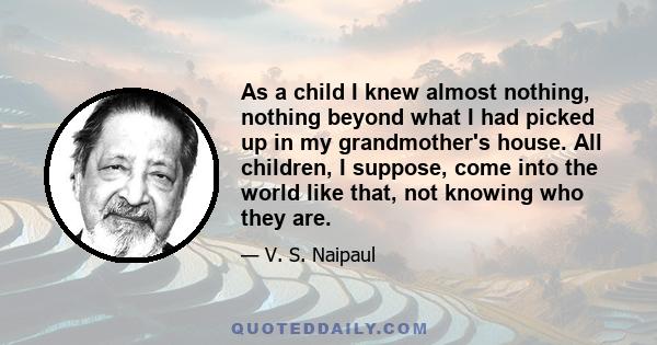 As a child I knew almost nothing, nothing beyond what I had picked up in my grandmother's house. All children, I suppose, come into the world like that, not knowing who they are.