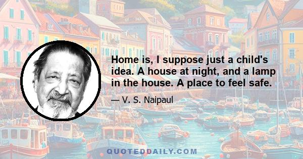 Home is, I suppose just a child's idea. A house at night, and a lamp in the house. A place to feel safe.