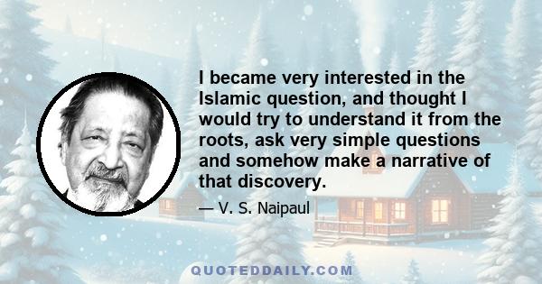 I became very interested in the Islamic question, and thought I would try to understand it from the roots, ask very simple questions and somehow make a narrative of that discovery.