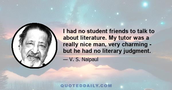 I had no student friends to talk to about literature. My tutor was a really nice man, very charming - but he had no literary judgment.