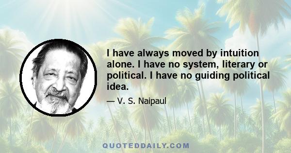 I have always moved by intuition alone. I have no system, literary or political. I have no guiding political idea.