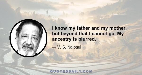 I know my father and my mother, but beyond that I cannot go. My ancestry is blurred.