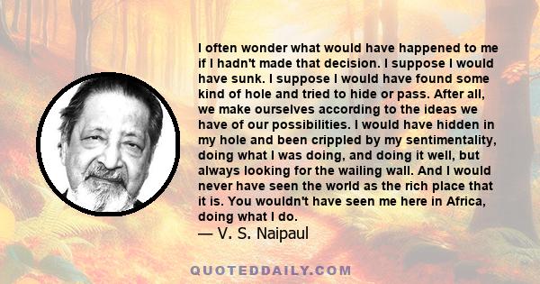 I often wonder what would have happened to me if I hadn't made that decision. I suppose I would have sunk. I suppose I would have found some kind of hole and tried to hide or pass. After all, we make ourselves according 