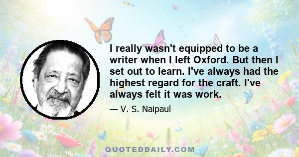 I really wasn't equipped to be a writer when I left Oxford. But then I set out to learn. I've always had the highest regard for the craft. I've always felt it was work.